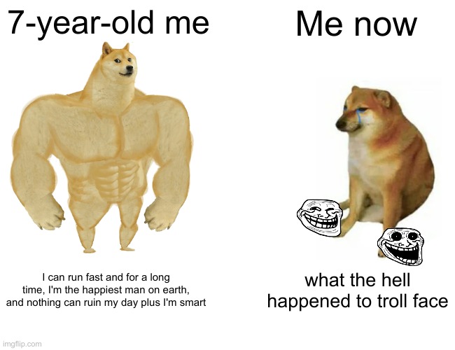 Buff Doge vs. Cheems Meme | 7-year-old me; Me now; I can run fast and for a long time, I'm the happiest man on earth, and nothing can ruin my day plus I'm smart; what the hell happened to troll face | image tagged in memes,buff doge vs cheems | made w/ Imgflip meme maker
