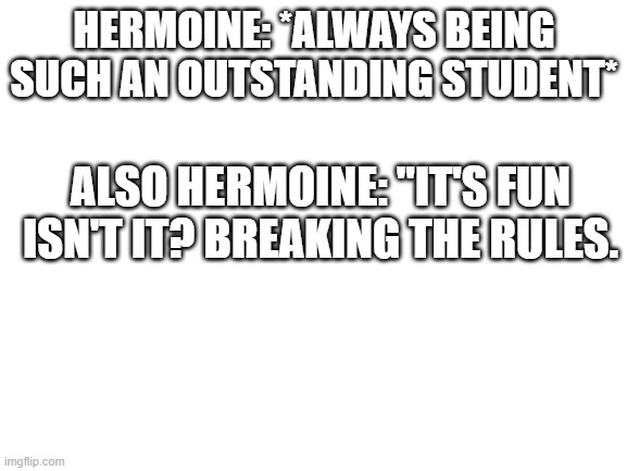 Ma'am pick a side. | HERMOINE: *ALWAYS BEING SUCH AN OUTSTANDING STUDENT*; ALSO HERMOINE: "IT'S FUN ISN'T IT? BREAKING THE RULES. | image tagged in blank white template | made w/ Imgflip meme maker