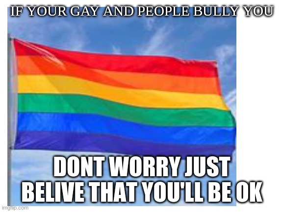 please dont bully about sexuallity please be nice to everyone. my motto | IF YOUR GAY AND PEOPLE BULLY YOU; DONT WORRY JUST BELIVE THAT YOU'LL BE OK | image tagged in gay pride | made w/ Imgflip meme maker