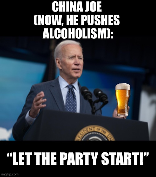 China Joe pushes alcoholism! | CHINA JOE 
(NOW, HE PUSHES 
ALCOHOLISM):; “LET THE PARTY START!” | image tagged in joe biden,creepy joe biden,biden,democrat party,government corruption,alcoholism | made w/ Imgflip meme maker