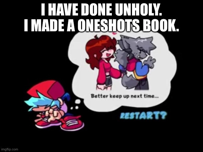 If you want link, say it in the comments. | I HAVE DONE UNHOLY. I MADE A ONESHOTS BOOK. | made w/ Imgflip meme maker