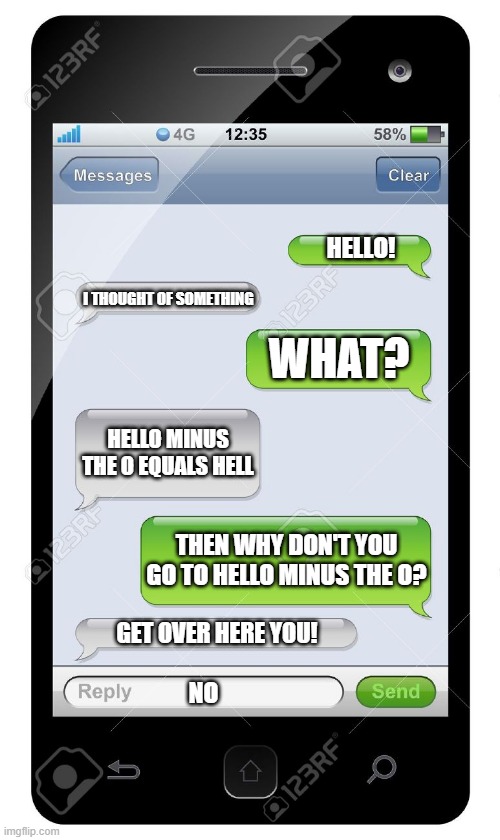 Hmmm... | HELLO! I THOUGHT OF SOMETHING; WHAT? HELLO MINUS THE O EQUALS HELL; THEN WHY DON'T YOU GO TO HELLO MINUS THE O? GET OVER HERE YOU! NO | image tagged in blank text conversation | made w/ Imgflip meme maker