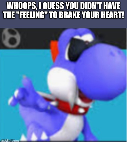 WHOOPS, I GUESS YOU DIDN'T HAVE THE "FEELING" TO BRAKE YOUR HEART! | made w/ Imgflip meme maker