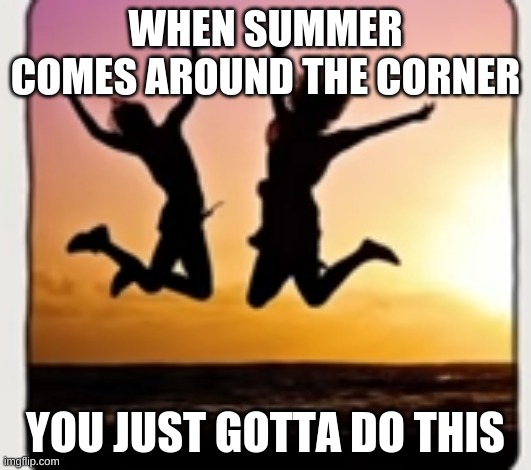 Summer Fun | WHEN SUMMER COMES AROUND THE CORNER; YOU JUST GOTTA DO THIS | image tagged in fun,summertime,summer,jumping,sunset | made w/ Imgflip meme maker