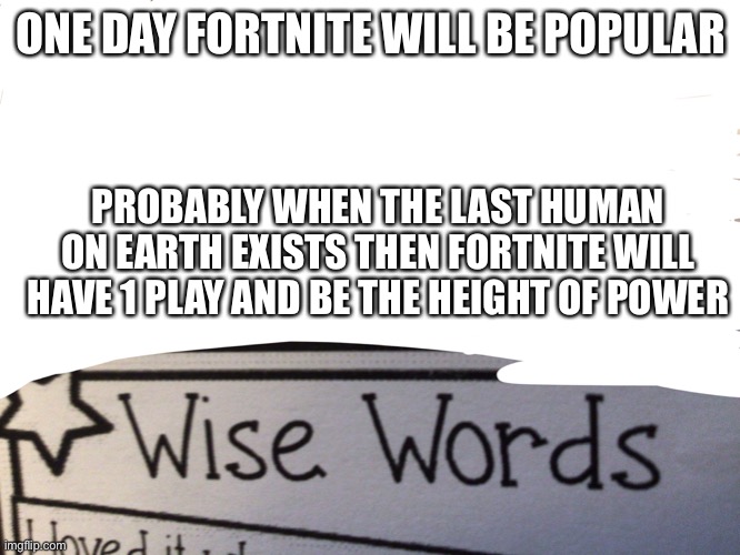 Wise words | ONE DAY FORTNITE WILL BE POPULAR; PROBABLY WHEN THE LAST HUMAN ON EARTH EXISTS THEN FORTNITE WILL HAVE 1 PLAY AND BE THE HEIGHT OF POWER | image tagged in wise words,new template | made w/ Imgflip meme maker