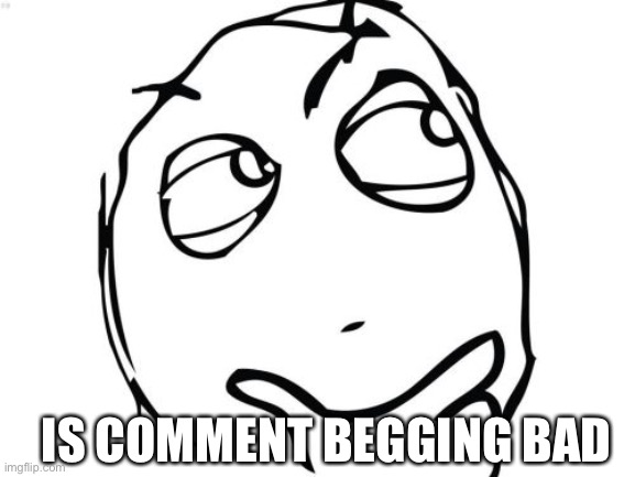 [insert useless title here] | IS COMMENT BEGGING BAD | image tagged in memes,question rage face,question | made w/ Imgflip meme maker