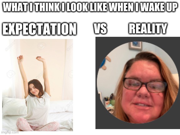 I am a boy but this was easier to make. (I'm back) | WHAT I THINK I LOOK LIKE WHEN I WAKE UP; EXPECTATION; VS          REALITY | image tagged in blank white template,expectation,reality,true,funny | made w/ Imgflip meme maker