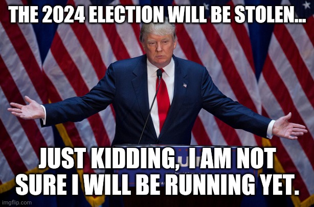 Not sure yet | THE 2024 ELECTION WILL BE STOLEN... JUST KIDDING,  I AM NOT SURE I WILL BE RUNNING YET. | image tagged in donald trump,trump supporter,maga,conservatives,republican,democrats | made w/ Imgflip meme maker