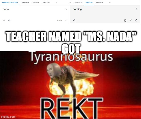 GET REKT, 1995 HISTORY TEACHER!! | TEACHER NAMED "MS. NADA"
GOT | image tagged in tyrannosaurus rekt | made w/ Imgflip meme maker