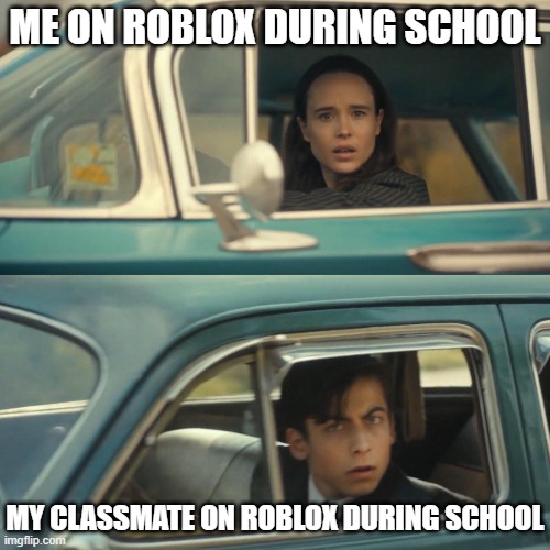 Yes, literally just happened- | ME ON ROBLOX DURING SCHOOL; MY CLASSMATE ON ROBLOX DURING SCHOOL | image tagged in vanya and number 5 umbrella academy car meme,roblox,school | made w/ Imgflip meme maker