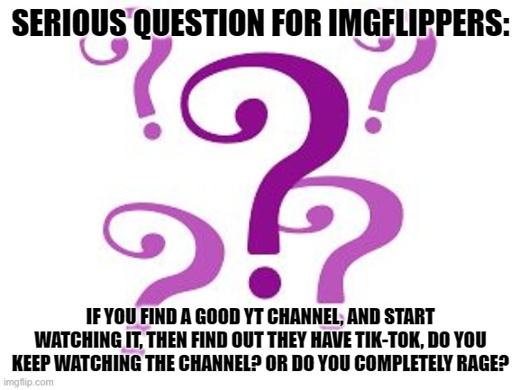 Questionssssss | SERIOUS QUESTION FOR IMGFLIPPERS:; IF YOU FIND A GOOD YT CHANNEL, AND START WATCHING IT, THEN FIND OUT THEY HAVE TIK-TOK, DO YOU KEEP WATCHING THE CHANNEL? OR DO YOU COMPLETELY RAGE? | image tagged in question | made w/ Imgflip meme maker