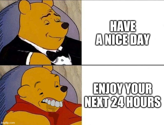 Tuxedo Winnie the Pooh grossed reverse | HAVE A NICE DAY; ENJOY YOUR NEXT 24 HOURS | image tagged in tuxedo winnie the pooh grossed reverse | made w/ Imgflip meme maker