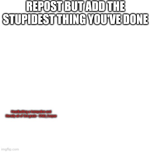 Bored  | REPOST BUT ADD THE STUPIDEST THING YOU'VE DONE; Headbutting a trampoline and literally all of 3rd grade - Child_Corpse | image tagged in memes,blank transparent square | made w/ Imgflip meme maker