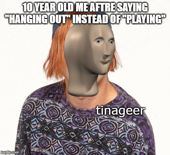 Kevin the teenager | 10 YEAR OLD ME AFTRE SAYING "HANGING OUT" INSTEAD OF "PLAYING"; tinageer | image tagged in kevin the teenager | made w/ Imgflip meme maker