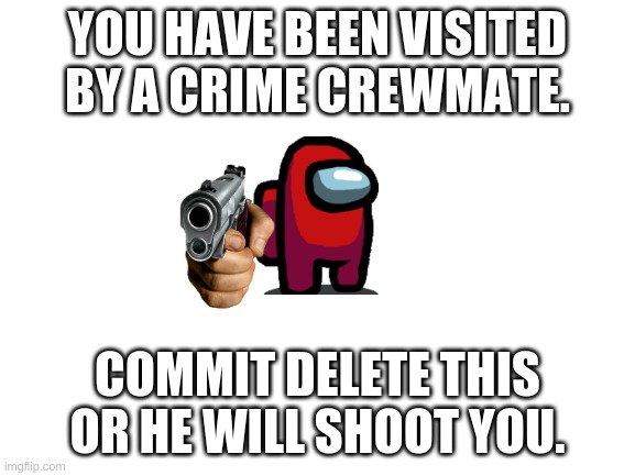 Blank White Template | YOU HAVE BEEN VISITED BY A CRIME CREWMATE. COMMIT DELETE THIS OR HE WILL SHOOT YOU. | image tagged in blank white template | made w/ Imgflip meme maker