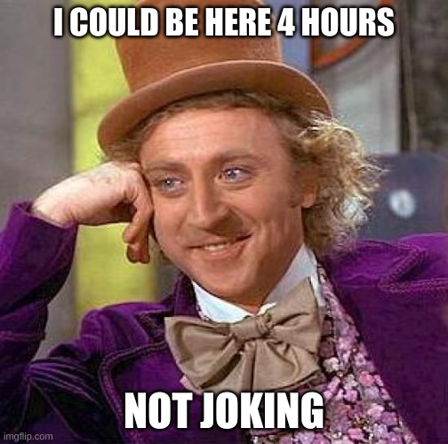 Creepy Condescending Wonka Meme | I COULD BE HERE 4 HOURS; NOT JOKING | image tagged in memes,creepy condescending wonka | made w/ Imgflip meme maker