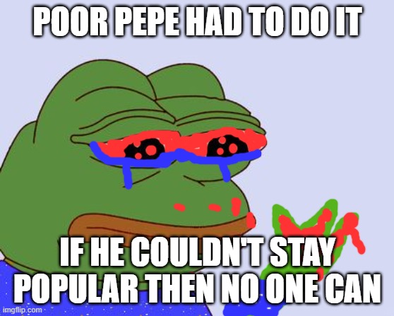 Pepe the Frog | POOR PEPE HAD TO DO IT; IF HE COULDN'T STAY POPULAR THEN NO ONE CAN | image tagged in pepe the frog | made w/ Imgflip meme maker
