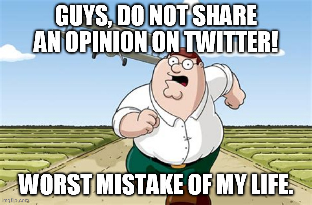 Damn it, Twitter! | GUYS, DO NOT SHARE AN OPINION ON TWITTER! WORST MISTAKE OF MY LIFE. | image tagged in worst mistake of my life | made w/ Imgflip meme maker