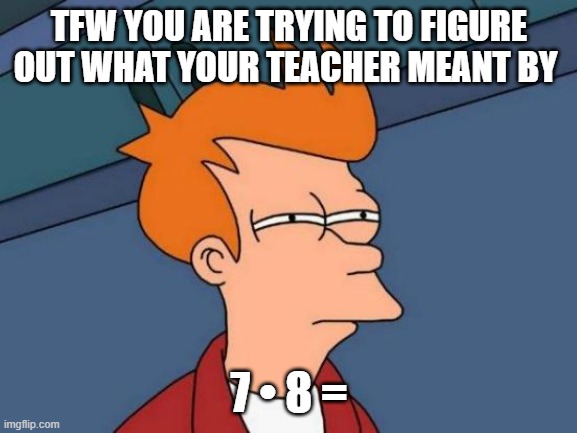 Futurama Fry | TFW YOU ARE TRYING TO FIGURE OUT WHAT YOUR TEACHER MEANT BY; 7 • 8 = | image tagged in memes,futurama fry | made w/ Imgflip meme maker