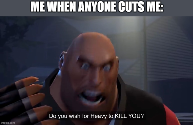Do you wish for heavy to kill you? | ME WHEN ANYONE CUTS ME: | image tagged in do you wish for heavy to kill you | made w/ Imgflip meme maker