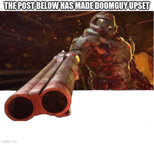? | THE POST BELOW HAS MADE DOOMGUY UPSET | image tagged in blank white template | made w/ Imgflip meme maker