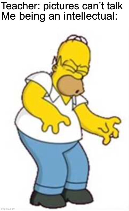 D’oh (Please comment, if you heard it I’m really curious) | Teacher: pictures can’t talk; Me being an intellectual: | image tagged in funny,fun,homer simpson,hearing,pictures | made w/ Imgflip meme maker