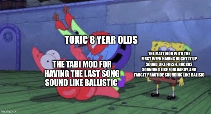 Mr. Krabs Choking Patrick | TOXIC 8 YEAR OLDS; THE MATT MOD WITH THE FIRST WEEK HAVING OUGHT IT UP SOUND LIKE FRESH, RUCKUS SOUNDING LIKE FOOLHARDY, AND TARGET PRACTICE SOUNDING LIKE BALLISTIC; THE TABI MOD FOR HAVING THE LAST SONG SOUND LIKE BALLISTIC | image tagged in mr krabs choking patrick | made w/ Imgflip meme maker