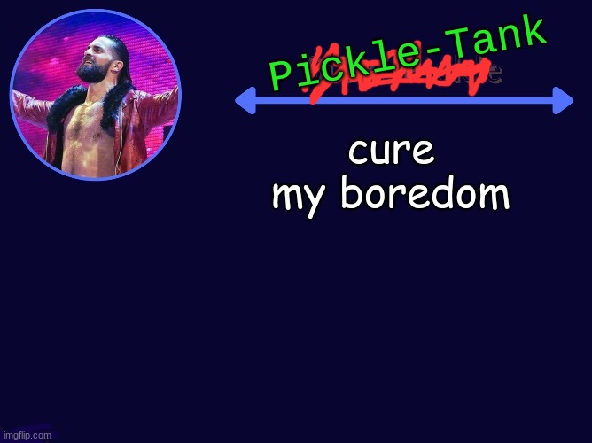 cure my boredom | image tagged in pickle-tank seth temp | made w/ Imgflip meme maker