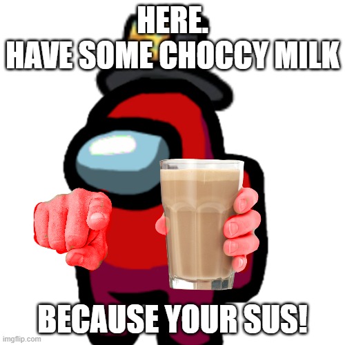 Wait... Who's Sus Again? | HERE.
HAVE SOME CHOCCY MILK; BECAUSE YOUR SUS! | image tagged in have some choccy milk | made w/ Imgflip meme maker