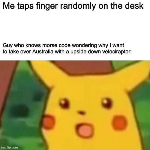 *Insert title here* | Me taps finger randomly on the desk; Guy who knows morse code wondering why I want to take over Australia with a upside down velociraptor: | image tagged in memes,surprised pikachu | made w/ Imgflip meme maker