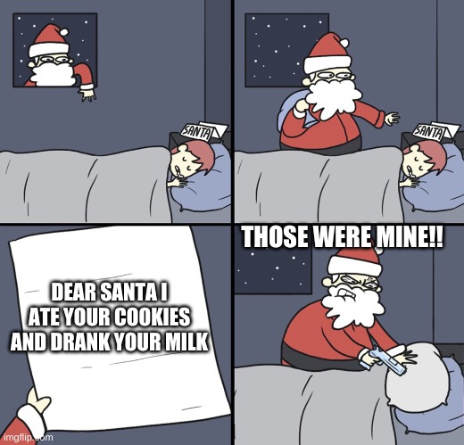 Letter to Murderous Santa | THOSE WERE MINE!! DEAR SANTA I ATE YOUR COOKIES AND DRANK YOUR MILK | image tagged in letter to murderous santa | made w/ Imgflip meme maker
