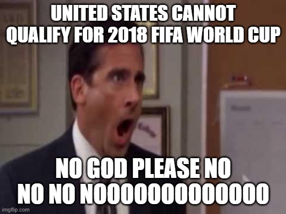 No God Please No | UNITED STATES CANNOT QUALIFY FOR 2018 FIFA WORLD CUP; NO GOD PLEASE NO NO NO NOOOOOOOOOOOOO | image tagged in no god no god please no,memes | made w/ Imgflip meme maker
