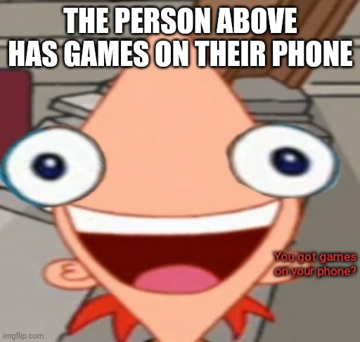 THE PERSON ABOVE HAS GAMES ON THEIR PHONE | image tagged in you got games on your phone | made w/ Imgflip meme maker