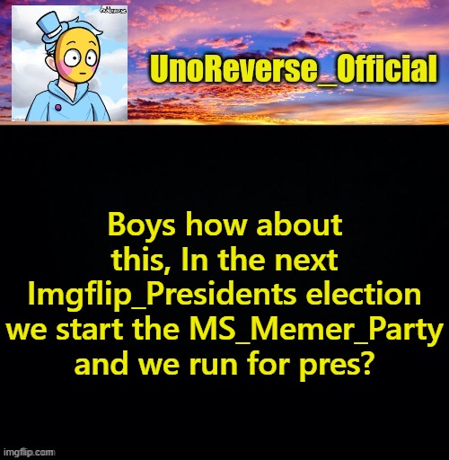 How about it? | Boys how about this, In the next Imgflip_Presidents election we start the MS_Memer_Party and we run for pres? | image tagged in unoreverse_official's sus template made by johnathaninit | made w/ Imgflip meme maker