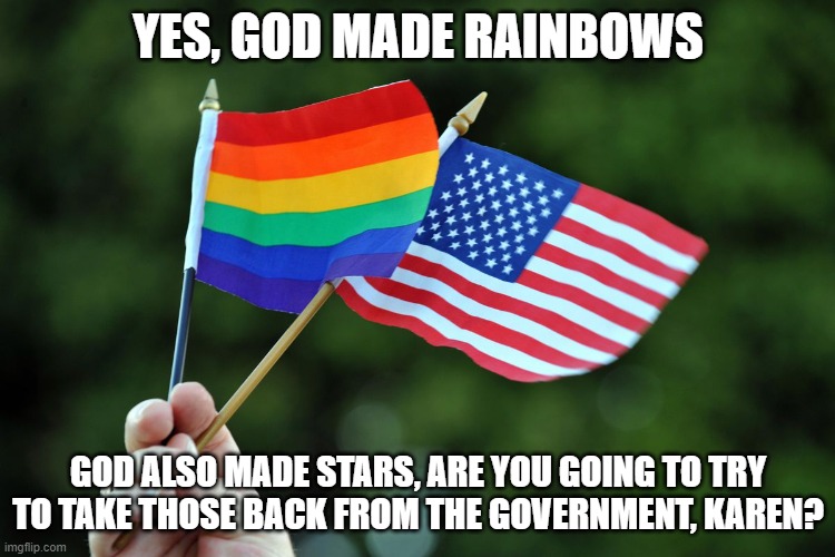 rainbow flag | YES, GOD MADE RAINBOWS; GOD ALSO MADE STARS, ARE YOU GOING TO TRY TO TAKE THOSE BACK FROM THE GOVERNMENT, KAREN? | image tagged in rainbow,america,flag,usa | made w/ Imgflip meme maker