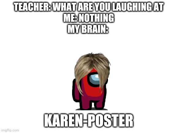 Karen-poster lol | TEACHER: WHAT ARE YOU LAUGHING AT


ME: NOTHING
MY BRAIN:; KAREN-POSTER | image tagged in blank white template | made w/ Imgflip meme maker