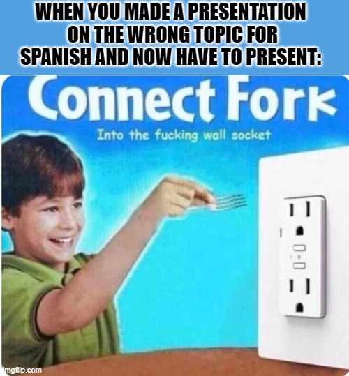 I hate finals i hate them so bloody much fml | WHEN YOU MADE A PRESENTATION  ON THE WRONG TOPIC FOR SPANISH AND NOW HAVE TO PRESENT: | image tagged in connect fork | made w/ Imgflip meme maker