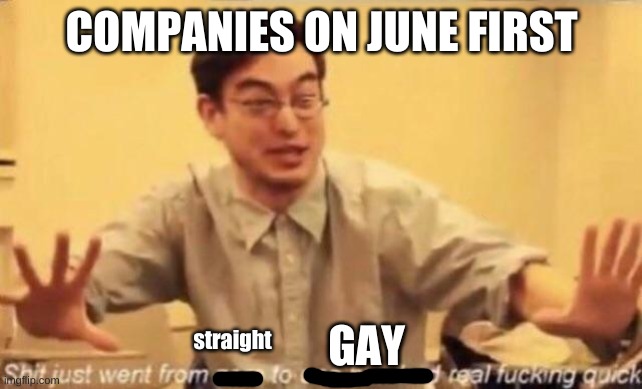 True | COMPANIES ON JUNE FIRST; straight; GAY | image tagged in shit went form 0 to 100 | made w/ Imgflip meme maker