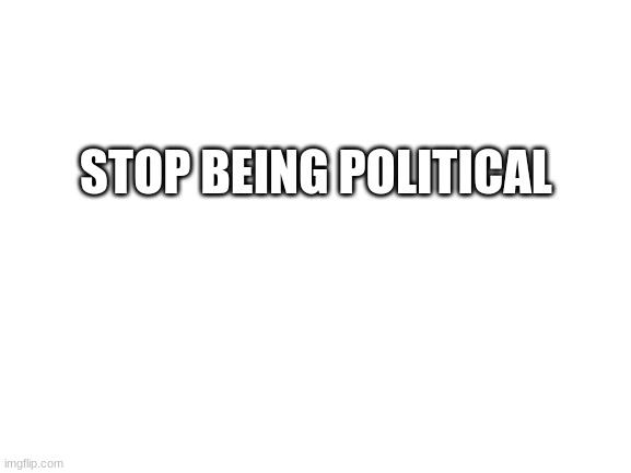pls stop ima tell my mom | STOP BEING POLITICAL | image tagged in blank white template | made w/ Imgflip meme maker