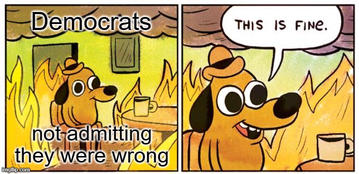 toldya so | Democrats; not admitting they were wrong | image tagged in memes,this is fine | made w/ Imgflip meme maker