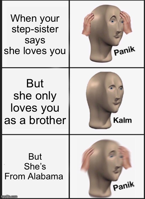 Panik Kalm Panik Meme | When your step-sister says she loves you; But she only loves you as a brother; But She’s
From Alabama | image tagged in memes,panik kalm panik | made w/ Imgflip meme maker