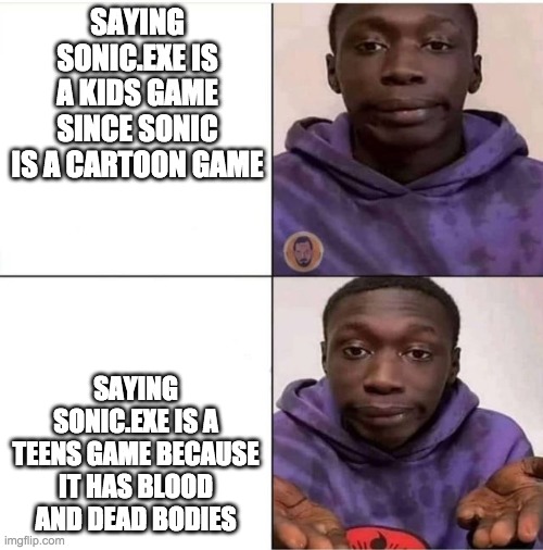 khabane lame meme | SAYING SONIC.EXE IS A KIDS GAME SINCE SONIC IS A CARTOON GAME; SAYING SONIC.EXE IS A TEENS GAME BECAUSE IT HAS BLOOD AND DEAD BODIES | image tagged in khabane lame meme | made w/ Imgflip meme maker
