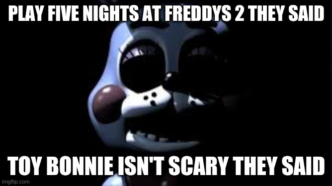 scary toy bonnie | PLAY FIVE NIGHTS AT FREDDYS 2 THEY SAID; TOY BONNIE ISN'T SCARY THEY SAID | image tagged in scary toy bonnie | made w/ Imgflip meme maker