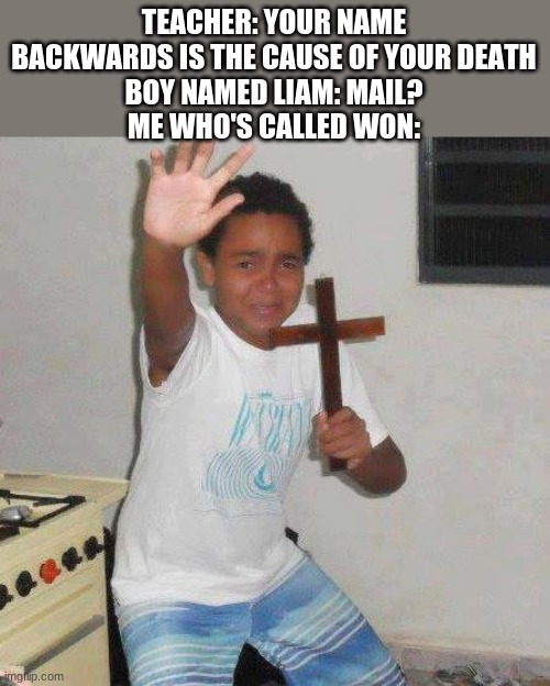 *screams* | TEACHER: YOUR NAME BACKWARDS IS THE CAUSE OF YOUR DEATH
BOY NAMED LIAM: MAIL?
ME WHO'S CALLED WON: | image tagged in scared kid with cross,won,now | made w/ Imgflip meme maker