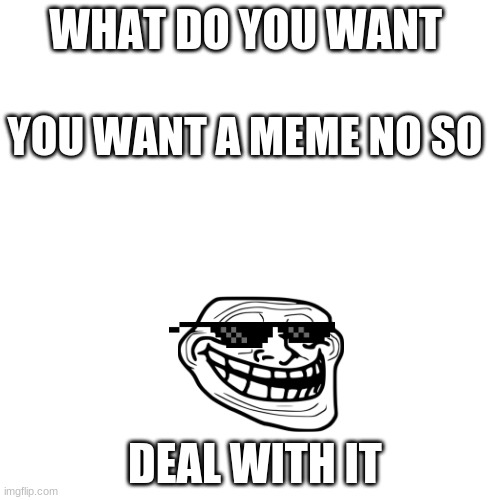 Blank Transparent Square | WHAT DO YOU WANT; YOU WANT A MEME NO SO; DEAL WITH IT | image tagged in memes,blank transparent square | made w/ Imgflip meme maker