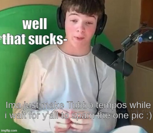 Tubbo well that sucks- | Ima just make Tubbo tempos while i wait for y'all to spam the one pic :) | image tagged in tubbo well that sucks- | made w/ Imgflip meme maker