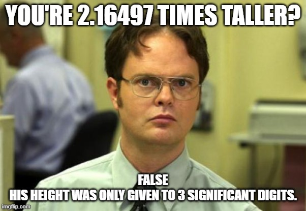 significant digits | YOU'RE 2.16497 TIMES TALLER? FALSE
HIS HEIGHT WAS ONLY GIVEN TO 3 SIGNIFICANT DIGITS. | image tagged in memes,dwight schrute | made w/ Imgflip meme maker