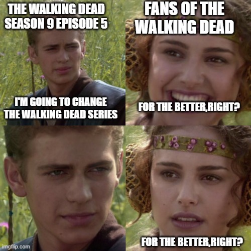 For the better right blank | FANS OF THE WALKING DEAD; THE WALKING DEAD SEASON 9 EPISODE 5; I'M GOING TO CHANGE THE WALKING DEAD SERIES; FOR THE BETTER,RIGHT? FOR THE BETTER,RIGHT? | image tagged in for the better right blank,memes | made w/ Imgflip meme maker