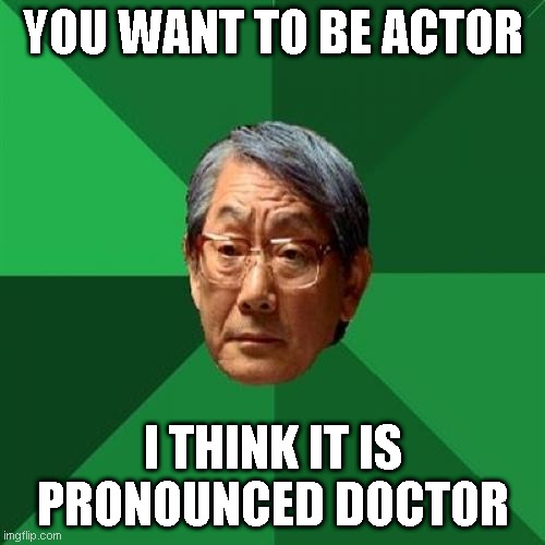 High Expectations Asian Father Meme | YOU WANT TO BE ACTOR; I THINK IT IS PRONOUNCED DOCTOR | image tagged in memes,high expectations asian father | made w/ Imgflip meme maker