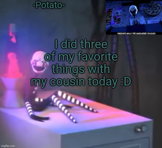 -Potato- Fnaf 2 the puppet announcement | I did three of my favorite things with my cousin today :D | image tagged in -potato- fnaf 2 the puppet announcement | made w/ Imgflip meme maker